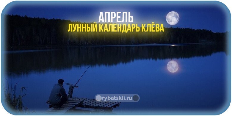 Лунный календарь рыболова на апрель 2022 года и прогноз клёва по фазам луны
